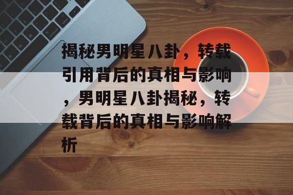 揭秘男明星八卦，转载引用背后的真相与影响，男明星八卦揭秘，转载背后的真相与影响解析