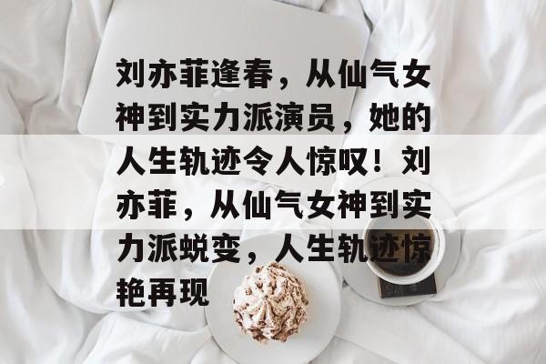 刘亦菲逢春，从仙气女神到实力派演员，她的人生轨迹令人惊叹！刘亦菲，从仙气女神到实力派蜕变，人生轨迹惊艳再现