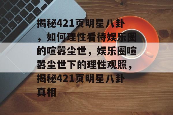 揭秘421页明星八卦，如何理性看待娱乐圈的喧嚣尘世，娱乐圈喧嚣尘世下的理性观照，揭秘421页明星八卦真相