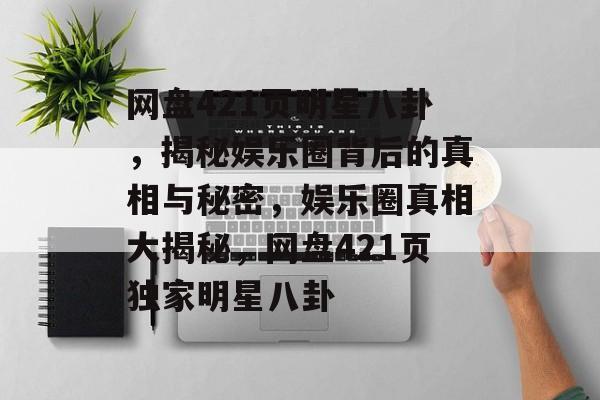网盘421页明星八卦，揭秘娱乐圈背后的真相与秘密，娱乐圈真相大揭秘，网盘421页独家明星八卦