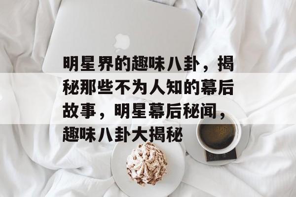 明星界的趣味八卦，揭秘那些不为人知的幕后故事，明星幕后秘闻，趣味八卦大揭秘