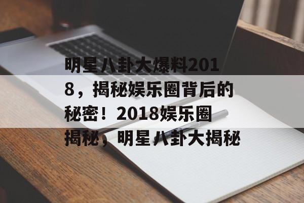 明星八卦大爆料2018,揭秘娱乐圈背后的秘密!2018娱乐圈揭秘,明星八卦大揭秘 明星八卦大爆料2018,揭秘娱乐圈背后的秘密!2018娱乐圈揭秘,明星八卦大揭秘