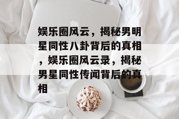 娱乐圈风云，揭秘男明星同性八卦背后的真相，娱乐圈风云录，揭秘男星同性传闻背后的真相