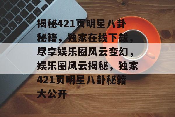 揭秘421页明星八卦秘籍，独家在线下载，尽享娱乐圈风云变幻，娱乐圈风云揭秘，独家421页明星八卦秘籍大公开