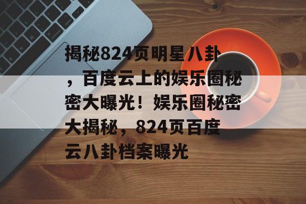 揭秘824页明星八卦，百度云上的娱乐圈秘密大曝光！娱乐圈秘密大揭秘，824页百度云八卦档案曝光