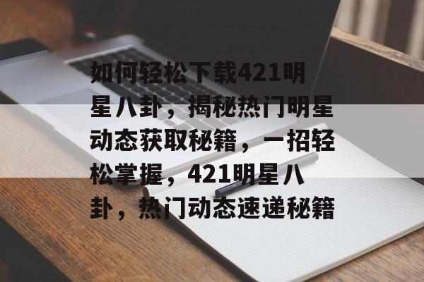 如何轻松下载421明星八卦，揭秘热门明星动态获取秘籍，一招轻松掌握，421明星八卦，热门动态速递秘籍