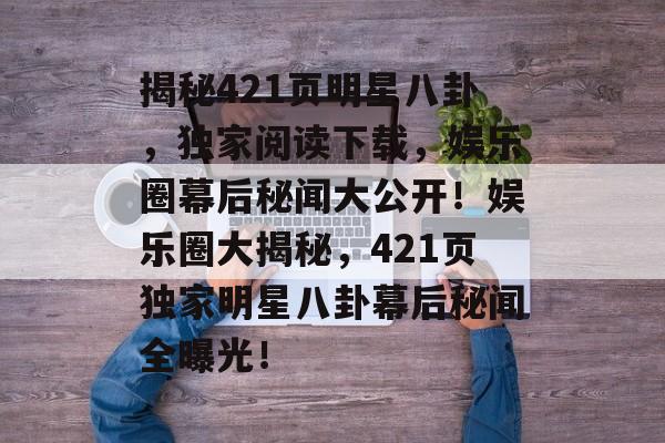 揭秘421页明星八卦,独家阅读下载,娱乐圈幕后秘闻大公开!娱乐圈大揭秘,421页独家明星八卦幕后秘闻全曝光! 揭秘421页明星八卦,独家阅读下载,娱乐圈幕后秘闻大公开!娱乐圈大揭秘,421页独家明星八卦幕后秘闻全曝光!