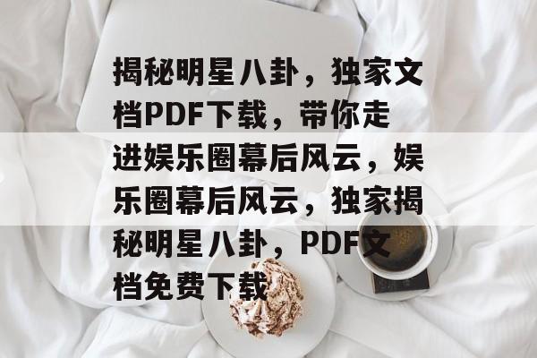 揭秘明星八卦，独家文档PDF下载，带你走进娱乐圈幕后风云，娱乐圈幕后风云，独家揭秘明星八卦，PDF文档免费下载