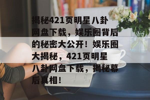 揭秘421页明星八卦网盘下载，娱乐圈背后的秘密大公开！娱乐圈大揭秘，421页明星八卦网盘下载，揭秘幕后真相！
