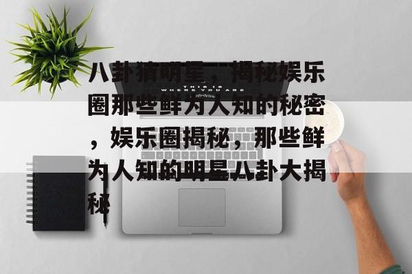 八卦猜明星,揭秘娱乐圈那些鲜为人知的秘密,娱乐圈揭秘,那些鲜为人知的明星八卦大揭秘 八卦猜明星,揭秘娱乐圈那些鲜为人知的秘密,娱乐圈揭秘,那些鲜为人知的明星八卦大揭秘