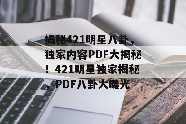 揭秘421明星八卦,独家内容PDF大揭秘!421明星独家揭秘,PDF八卦大曝光 揭秘421明星八卦,独家内容PDF大揭秘!421明星独家揭秘,PDF八卦大曝光