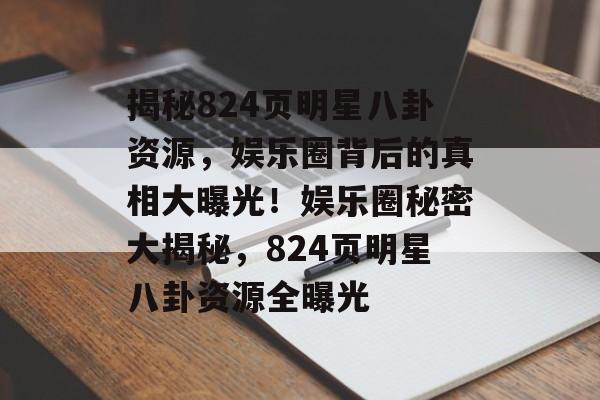 揭秘824页明星八卦资源,娱乐圈背后的真相大曝光!娱乐圈秘密大揭秘,824页明星八卦资源全曝光 揭秘824页明星八卦资源,娱乐圈背后的真相大曝光!娱乐圈秘密大揭秘,824页明星八卦资源全曝光