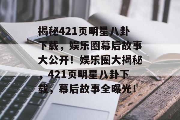 揭秘421页明星八卦下载，娱乐圈幕后故事大公开！娱乐圈大揭秘，421页明星八卦下载，幕后故事全曝光！