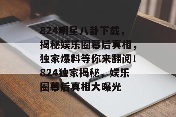 824明星八卦下载,揭秘娱乐圈幕后真相,独家爆料等你来翻阅!824独家揭秘,娱乐圈幕后真相大曝光 824明星八卦下载,揭秘娱乐圈幕后真相,独家爆料等你来翻阅!824独家揭秘,娱乐圈幕后真相大曝光