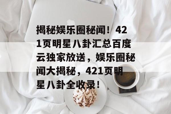 揭秘娱乐圈秘闻！421页明星八卦汇总百度云独家放送，娱乐圈秘闻大揭秘，421页明星八卦全收录！