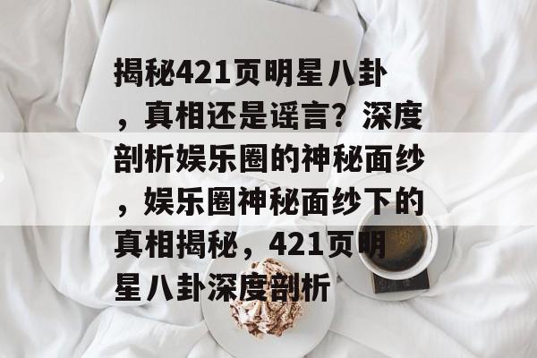 揭秘421页明星八卦,真相还是谣言?深度剖析娱乐圈的神秘面纱,娱乐圈神秘面纱下的真相揭秘,421页明星八卦深度剖析 揭秘421页明星八卦,真相还是谣言?深度剖析娱乐圈的神秘面纱,娱乐圈神秘面纱下的真相揭秘,421页明星八卦深度剖析