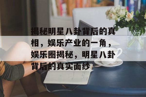 揭秘明星八卦背后的真相，娱乐产业的一角，娱乐圈揭秘，明星八卦背后的真实面纱