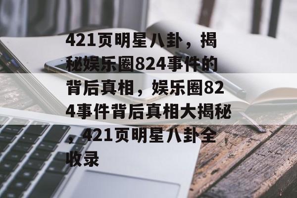 421页明星八卦，揭秘娱乐圈824事件的背后真相，娱乐圈824事件背后真相大揭秘，421页明星八卦全收录