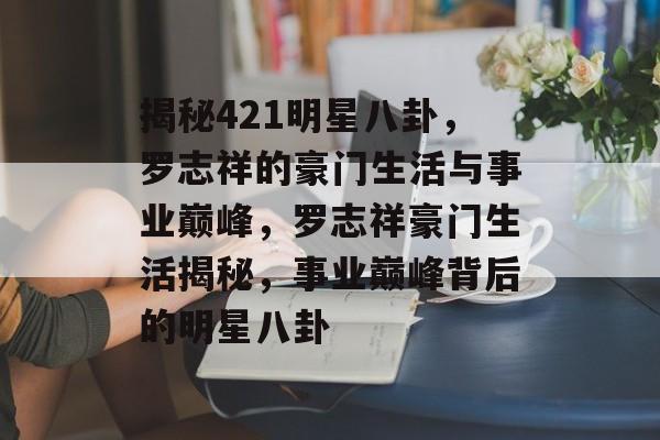 揭秘421明星八卦，罗志祥的豪门生活与事业巅峰，罗志祥豪门生活揭秘，事业巅峰背后的明星八卦