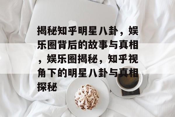揭秘知乎明星八卦，娱乐圈背后的故事与真相，娱乐圈揭秘，知乎视角下的明星八卦与真相探秘