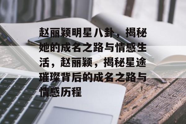 赵丽颖明星八卦,揭秘她的成名之路与情感生活,赵丽颖,揭秘星途璀璨背后的成名之路与情感历程 赵丽颖明星八卦,揭秘她的成名之路与情感生活,赵丽颖,揭秘星途璀璨背后的成名之路与情感历程