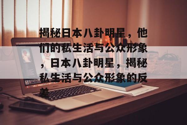 揭秘日本八卦明星，他们的私生活与公众形象，日本八卦明星，揭秘私生活与公众形象的反差