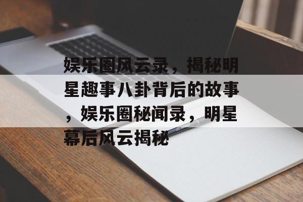 娱乐圈风云录,揭秘明星趣事八卦背后的故事,娱乐圈秘闻录,明星幕后风云揭秘 娱乐圈风云录,揭秘明星趣事八卦背后的故事,娱乐圈秘闻录,明星幕后风云揭秘