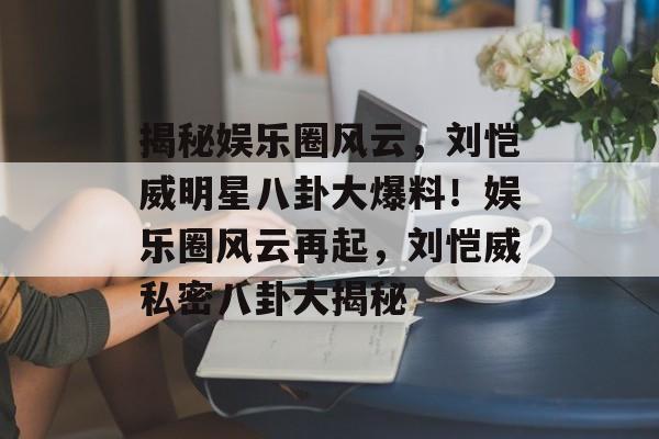 揭秘娱乐圈风云,刘恺威明星八卦大爆料!娱乐圈风云再起,刘恺威私密八卦大揭秘 揭秘娱乐圈风云,刘恺威明星八卦大爆料!娱乐圈风云再起,刘恺威私密八卦大揭秘