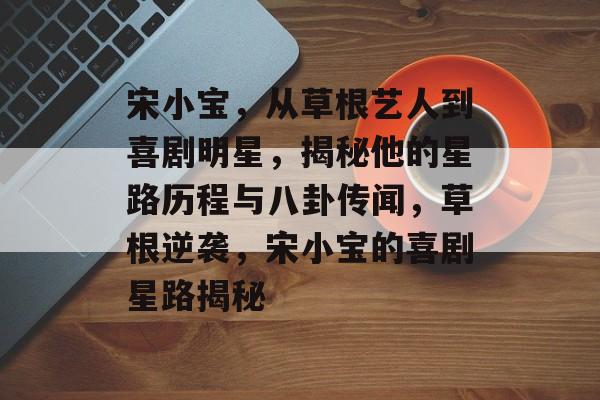 宋小宝,从草根艺人到喜剧明星,揭秘他的星路历程与八卦传闻,草根逆袭,宋小宝的喜剧星路揭秘 宋小宝,从草根艺人到喜剧明星,揭秘他的星路历程与八卦传闻,草根逆袭,宋小宝的喜剧星路揭秘