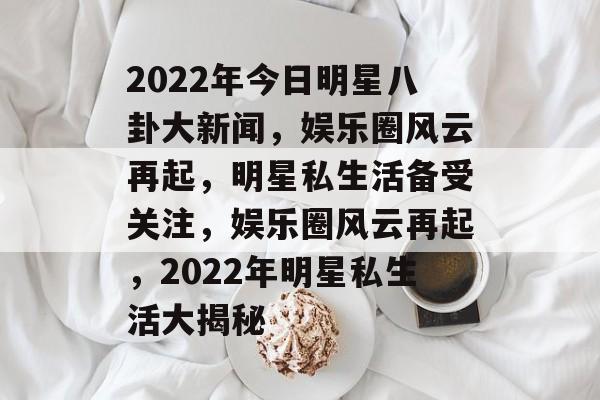2022年今日明星八卦大新闻,娱乐圈风云再起,明星私生活备受关注,娱乐圈风云再起,2022年明星私生活大揭秘 2022年今日明星八卦大新闻,娱乐圈风云再起,明星私生活备受关注,娱乐圈风云再起,2022年明星私生活大揭秘