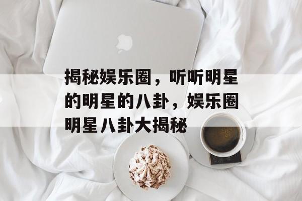 揭秘娱乐圈，听听明星的明星的八卦，娱乐圈明星八卦大揭秘