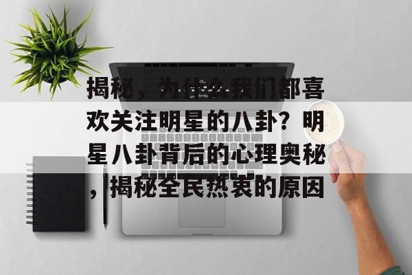 揭秘,为什么我们都喜欢关注明星的八卦?明星八卦背后的心理奥秘,揭秘全民热衷的原因 揭秘,为什么我们都喜欢关注明星的八卦?明星八卦背后的心理奥秘,揭秘全民热衷的原因