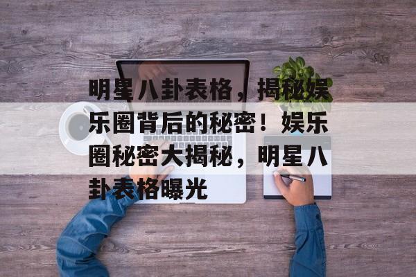 明星八卦表格,揭秘娱乐圈背后的秘密!娱乐圈秘密大揭秘,明星八卦表格曝光 明星八卦表格,揭秘娱乐圈背后的秘密!娱乐圈秘密大揭秘,明星八卦表格曝光