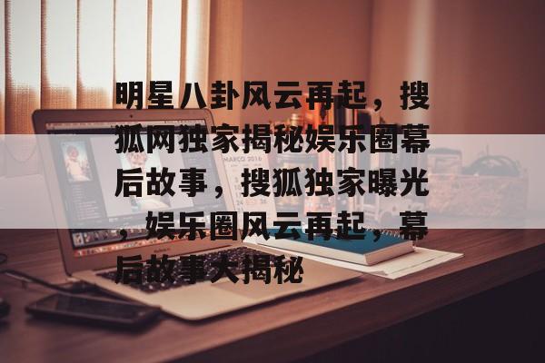 明星八卦风云再起,搜狐网独家揭秘娱乐圈幕后故事,搜狐独家曝光,娱乐圈风云再起,幕后故事大揭秘 明星八卦风云再起,搜狐网独家揭秘娱乐圈幕后故事,搜狐独家曝光,娱乐圈风云再起,幕后故事大揭秘