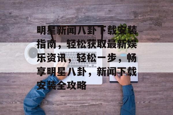 明星新闻八卦下载安装指南,轻松获取最新娱乐资讯,轻松一步,畅享明星八卦,新闻下载安装全攻略 明星新闻八卦下载安装指南,轻松获取最新娱乐资讯,轻松一步,畅享明星八卦,新闻下载安装全攻略