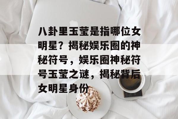 八卦里玉莹是指哪位女明星？揭秘娱乐圈的神秘符号，娱乐圈神秘符号玉莹之谜，揭秘背后女明星身份