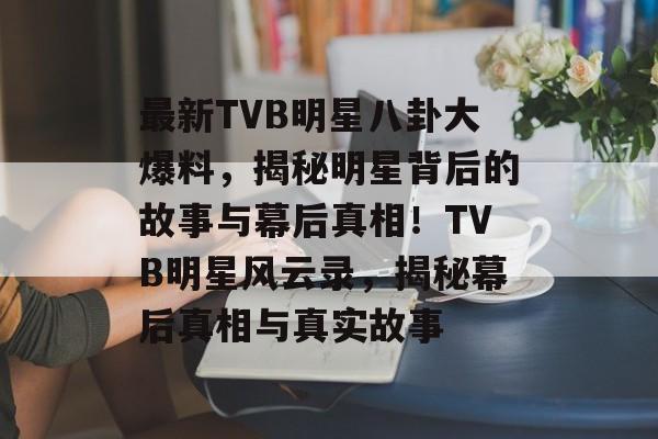 最新TVB明星八卦大爆料，揭秘明星背后的故事与幕后真相！TVB明星风云录，揭秘幕后真相与真实故事
