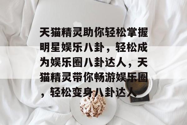 天猫精灵助你轻松掌握明星娱乐八卦，轻松成为娱乐圈八卦达人，天猫精灵带你畅游娱乐圈，轻松变身八卦达人