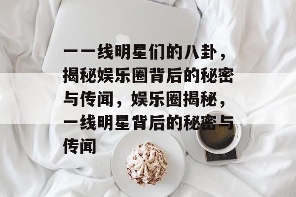 一一线明星们的八卦，揭秘娱乐圈背后的秘密与传闻，娱乐圈揭秘，一线明星背后的秘密与传闻