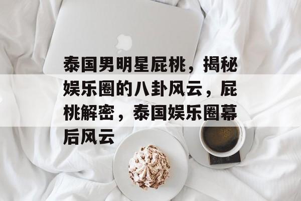 泰国男明星屁桃，揭秘娱乐圈的八卦风云，屁桃解密，泰国娱乐圈幕后风云