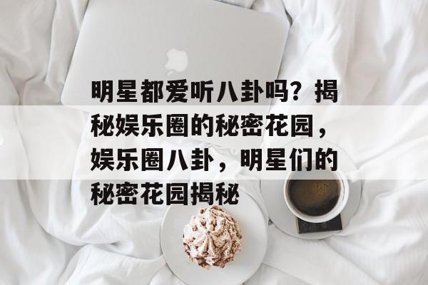 明星都爱听八卦吗？揭秘娱乐圈的秘密花园，娱乐圈八卦，明星们的秘密花园揭秘