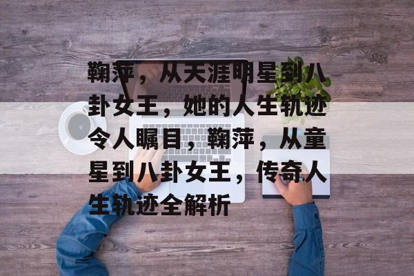 鞠萍，从天涯明星到八卦女王，她的人生轨迹令人瞩目，鞠萍，从童星到八卦女王，传奇人生轨迹全解析