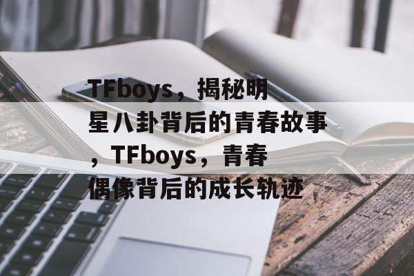 TFboys，揭秘明星八卦背后的青春故事，TFboys，青春偶像背后的成长轨迹