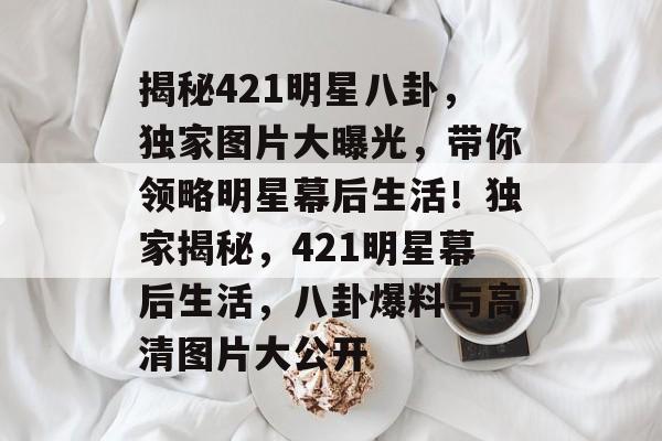 揭秘421明星八卦，独家图片大曝光，带你领略明星幕后生活！独家揭秘，421明星幕后生活，八卦爆料与高清图片大公开