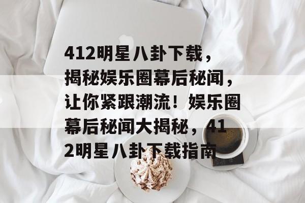 412明星八卦下载，揭秘娱乐圈幕后秘闻，让你紧跟潮流！娱乐圈幕后秘闻大揭秘，412明星八卦下载指南