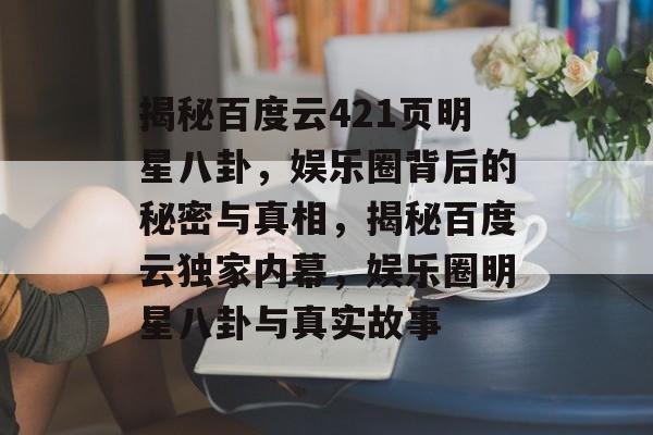 揭秘百度云421页明星八卦，娱乐圈背后的秘密与真相，揭秘百度云独家内幕，娱乐圈明星八卦与真实故事