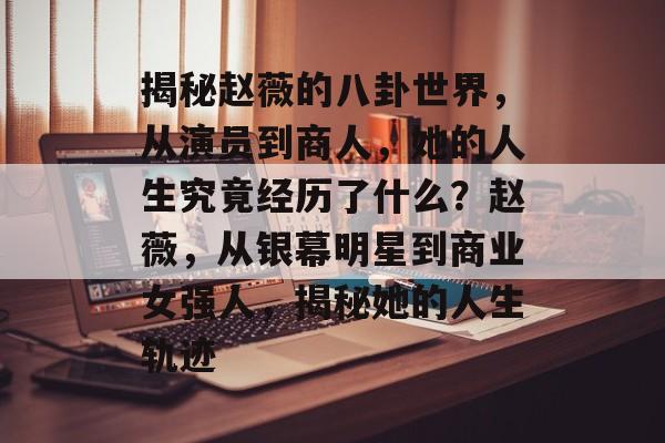 揭秘赵薇的八卦世界，从演员到商人，她的人生究竟经历了什么？赵薇，从银幕明星到商业女强人，揭秘她的人生轨迹