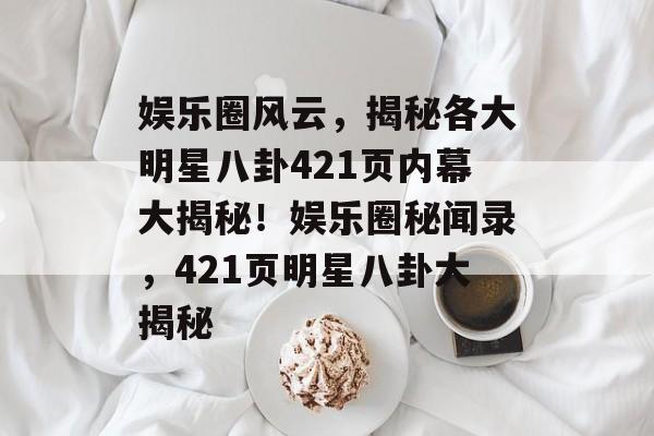 娱乐圈风云，揭秘各大明星八卦421页内幕大揭秘！娱乐圈秘闻录，421页明星八卦大揭秘