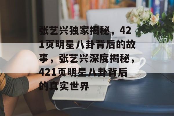 张艺兴独家揭秘，421页明星八卦背后的故事，张艺兴深度揭秘，421页明星八卦背后的真实世界