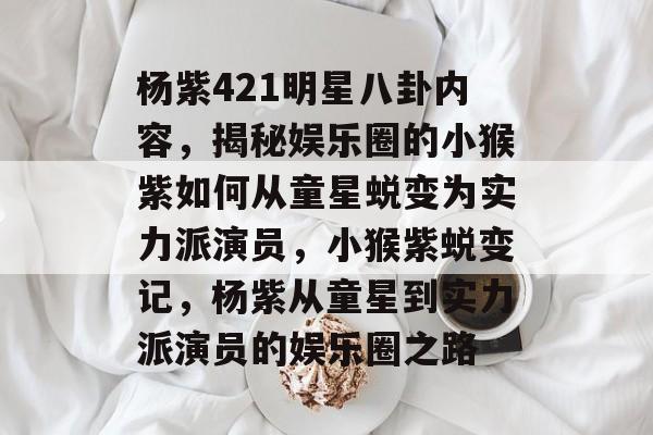 杨紫421明星八卦内容，揭秘娱乐圈的小猴紫如何从童星蜕变为实力派演员，小猴紫蜕变记，杨紫从童星到实力派演员的娱乐圈之路